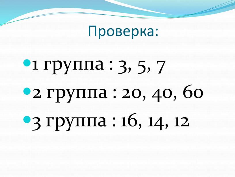 Проверка: 1 группа : 3, 5, 7 2 группа : 20, 40, 60 3 группа : 16, 14, 12