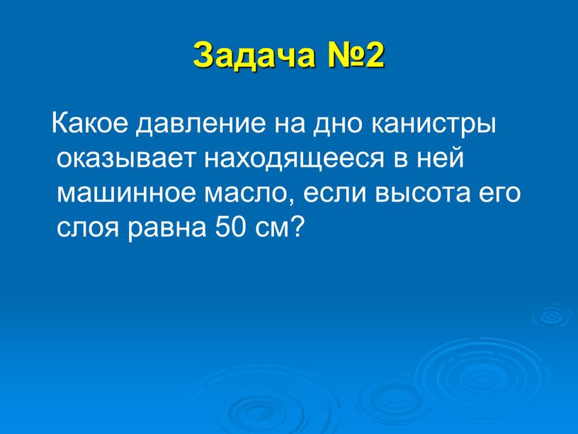 Задача №2 Какое давление на дно канистры оказывает находящееся в ней машинное масло, если высота его слоя равна 50 см?