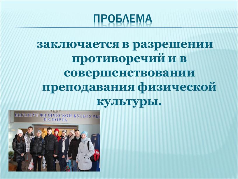 проблема заключается в разрешении противоречий и в совершенствовании преподавания физической культуры.