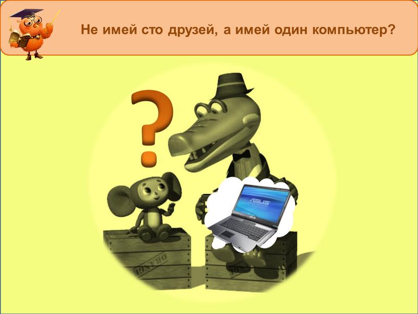 Не имей сто друзей, а имей один компьютер? ?