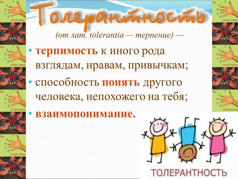 (от лат. tolerantia — терпение) — терпимость к иного рода взглядам, нравам, привычкам; способность понять другого человека, непохожего на тебя; взаимопонимание.