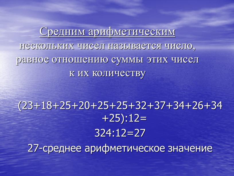 Средним арифметическим нескольких чисел называется число, равное отношению суммы этих чисел к их количеству (23+18+25+20+25+25+32+37+34+26+34+25):12= 324:12=27 27-среднее арифметическое значение