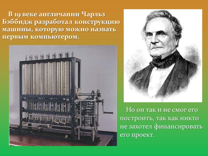 В 19 веке англичанин Чарльз Бэббидж разработал конструкцию машины, которую можно назвать первым компьютером