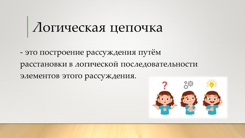 Логическая цепочка - это построение рассуждения путём расстановки в логической последовательности элементов этого рассуждения