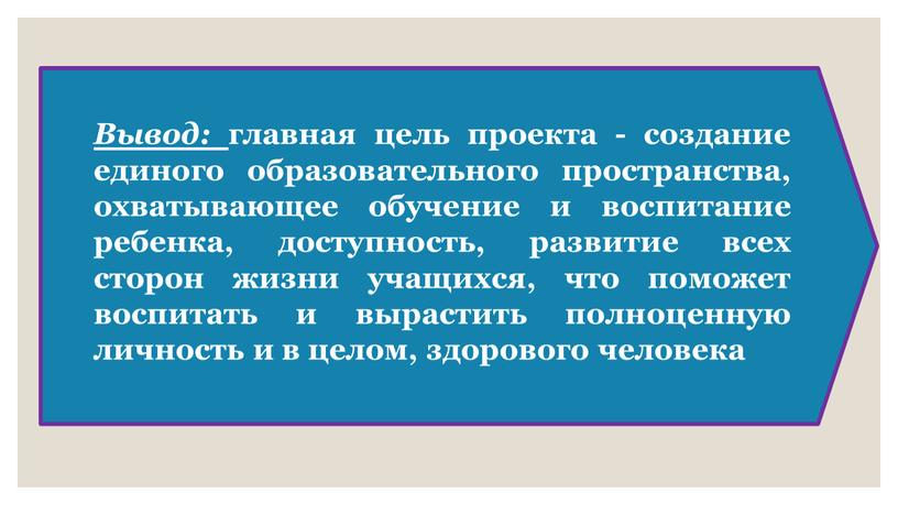 Вывод: главная цель проекта - создание единого образовательного пространства, охватывающее обучение и воспитание ребенка, доступность, развитие всех сторон жизни учащихся, что поможет воспитать и вырастить…