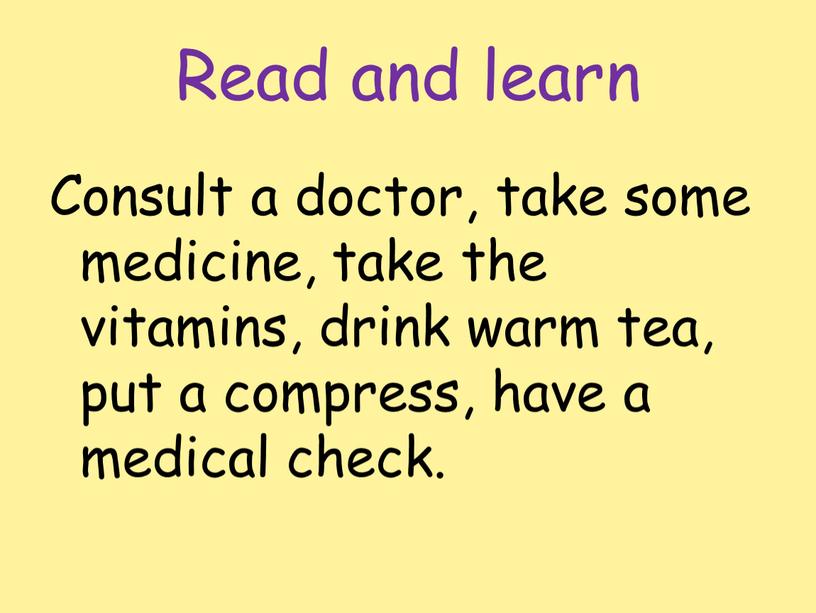 Read and learn Consult a doctor, take some medicine, take the vitamins, drink warm tea, put a compress, have a medical check