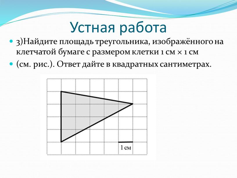 Устная работа 3)Найдите площадь треугольника, изображённого на клетчатой бумаге с размером клетки 1 см × 1 см (см