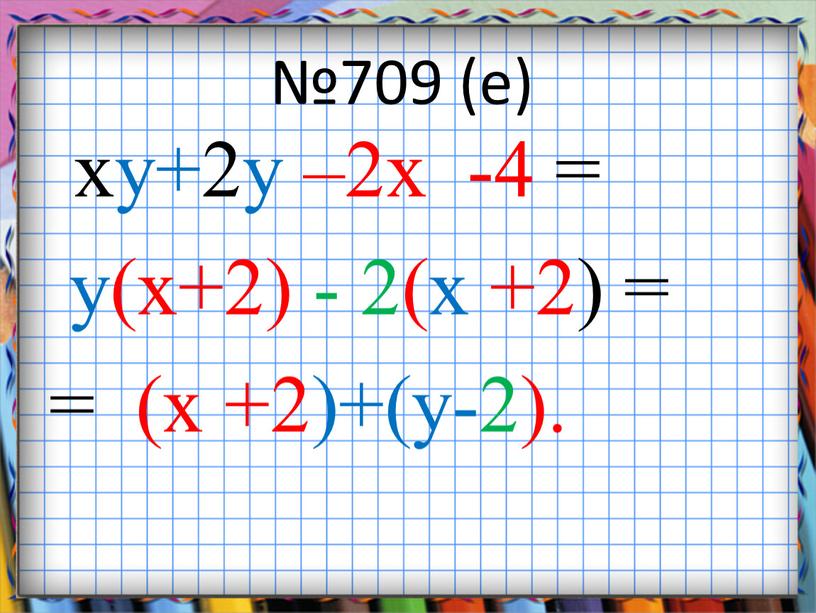 №709 (е) xу+2у –2x -4 = у(x+2) - 2(х +2) = = (x +2)+(у-2).