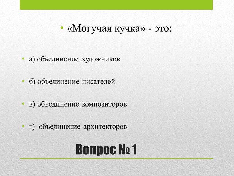 Вопрос № 1 «Могучая кучка» - это: а) объединение художников б) объединение писателей в) объединение композиторов г) объединение архитекторов