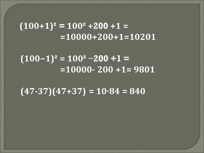 (100+1)² = 100² +200 +1 = =10000+200+1=10201 (100−1)² = 100² −200 +1 = =10000- 200 +1= 9801 (47-37)(47+37) = 10·84 = 840