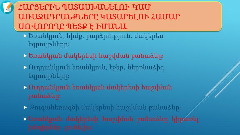 Հարցերին պատասխանելու կամ առաջադրանքները կատարելու համար սովորողը պետք է իմանա․ Եռանկյուն, հիմք, բարձրություն, մակերես եզրույթները։ Եռանկյան մակերեսի հաշվման բանաձևը։ Ուղղանկյուն եռանկյուն, էջեր, ներքնաձիգ եզրույթները։ Ուղղանկյուն…