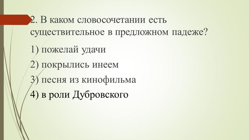 В каком словосочетании есть существительное в предлож­ном падеже? 1) пожелай удачи 2) покрылись инеем 3) песня из кинофильма 4) в роли