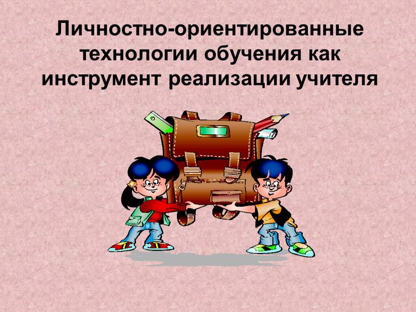 Личностно-ориентированные технологии обучения как инструмент реализации учителя