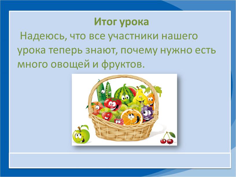 Итог урока Надеюсь, что все участники нашего урока теперь знают, почему нужно есть много овощей и фруктов