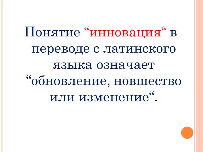 Понятие “инновация“ в переводе с латинского языка означает “обновление, новшество или изменение“