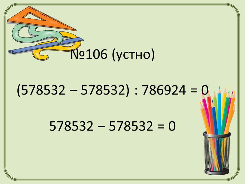 №106 (устно) (578532 – 578532) : 786924 = 0 578532 – 578532 = 0