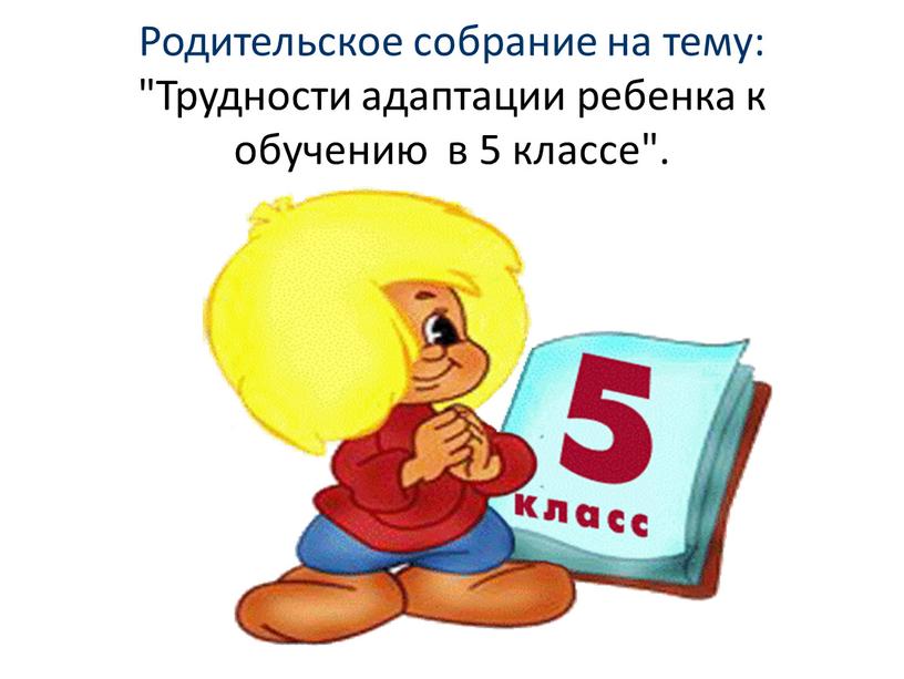 Родительское собрание на тему: "Трудности адаптации ребенка к обучению в 5 классе"