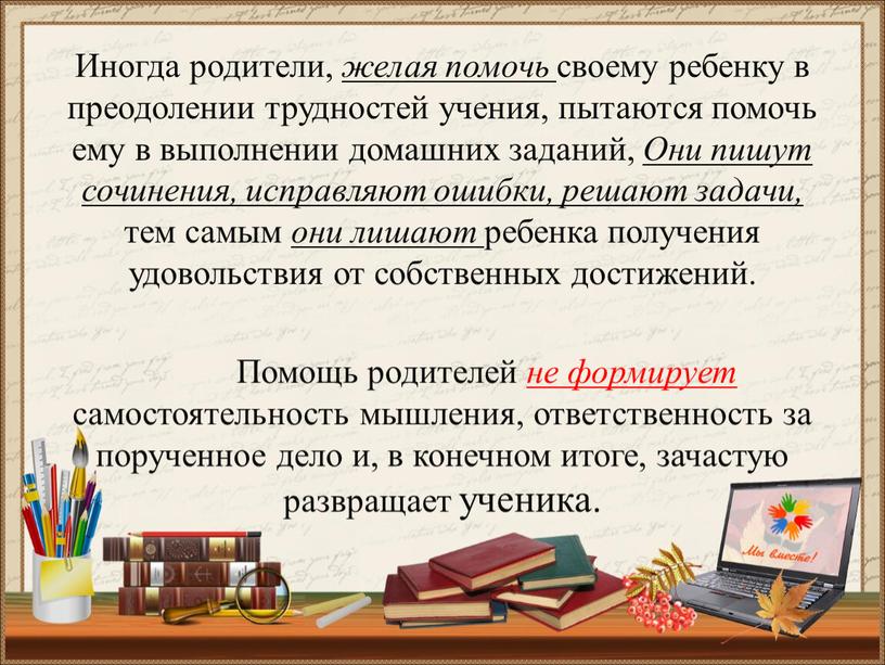 Иногда родители, желая помочь своему ребенку в преодолении труд­ностей учения, пытаются помочь ему в выполнении домашних заданий,