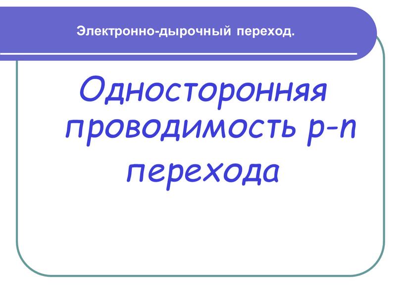 Электронно-дырочный переход. Односторонняя проводимость p-n перехода