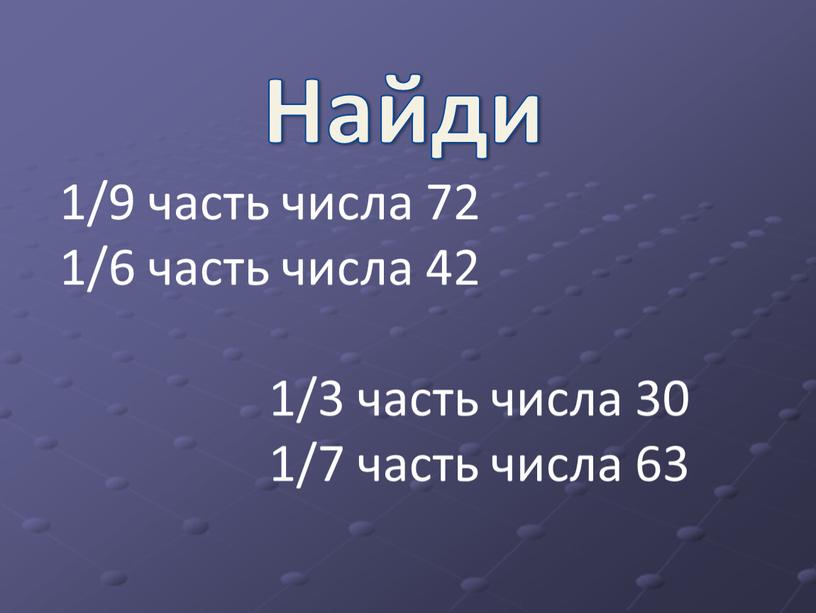 Найди 1/9 часть числа 72 1/6 часть числа 42 1/3 часть числа 30 1/7 часть числа 63