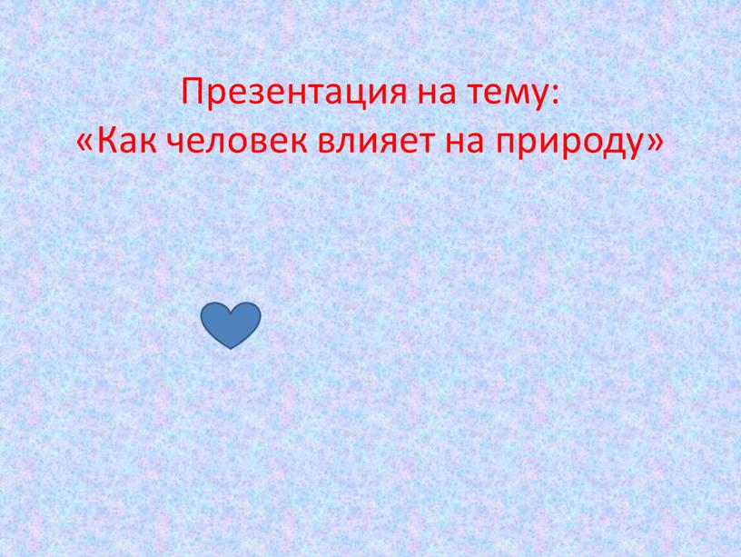 Презентация на тему: «Как человек влияет на природу»