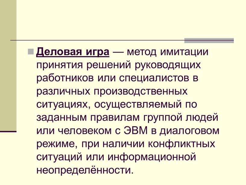 Деловая игра — метод имитации принятия решений руководящих работников или специалистов в различных производственных ситуациях, осуществляемый по заданным правилам группой людей или человеком с