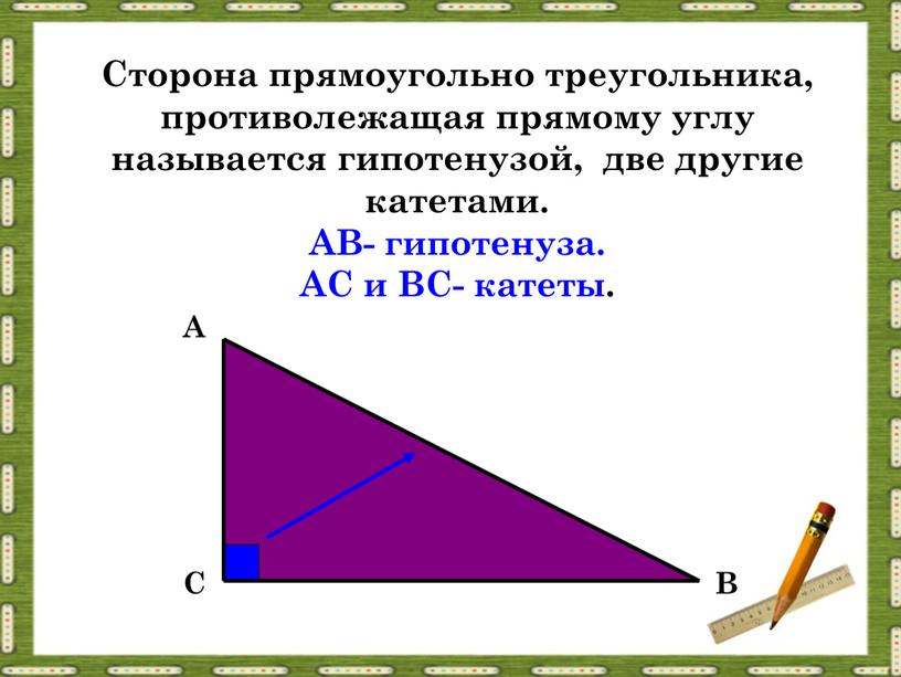 Сторона прямоугольно треугольника, противолежащая прямому углу называется гипотенузой, две другие катетами