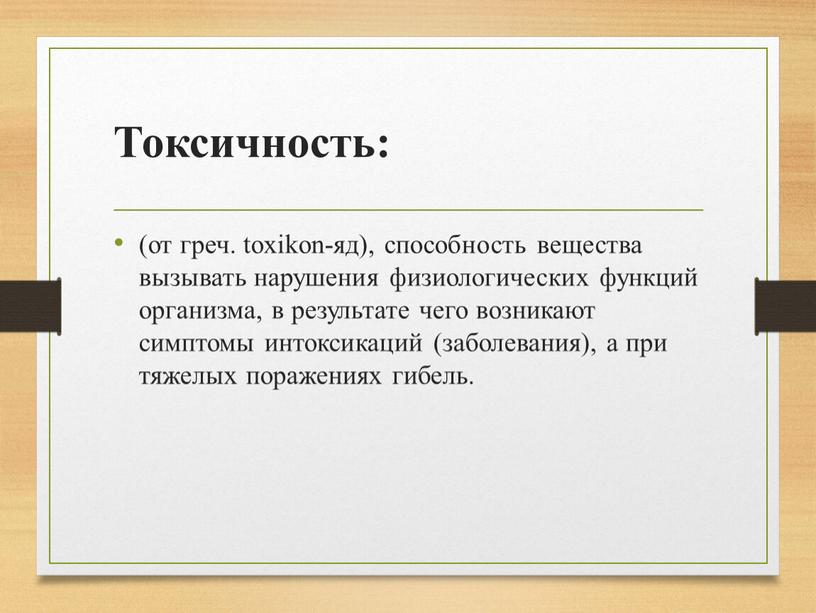 Токсичность: (от греч. toxikon-яд), способность вещества вызывать нарушения физиологических функций организма, в результате чего возникают симптомы интоксикаций (заболевания), а при тяжелых поражениях гибель