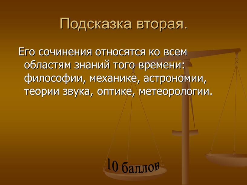 Подсказка вторая. Его сочинения относятся ко всем областям знаний того времени: философии, механике, астрономии, теории звука, оптике, метеорологии