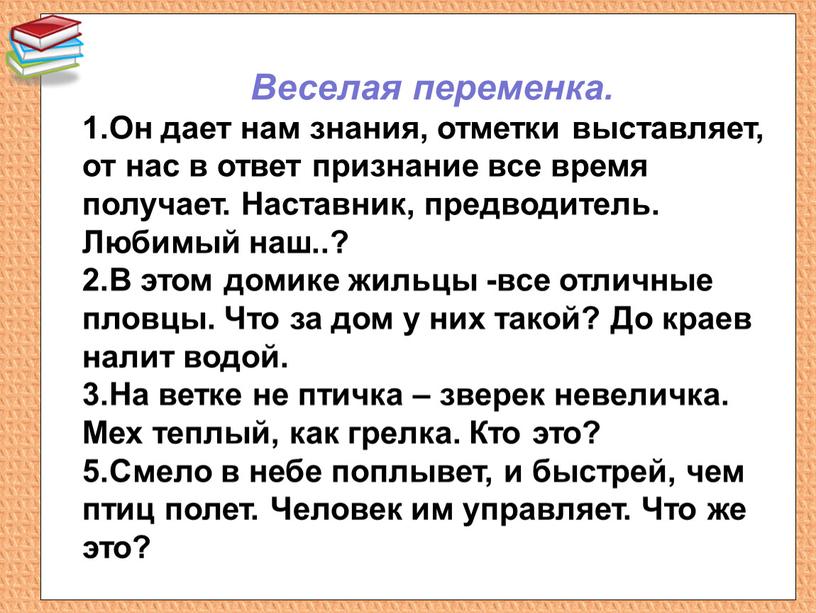 Веселая переменка. 1.Он дает нам знания, отметки выставляет, от нас в ответ признание все время получает