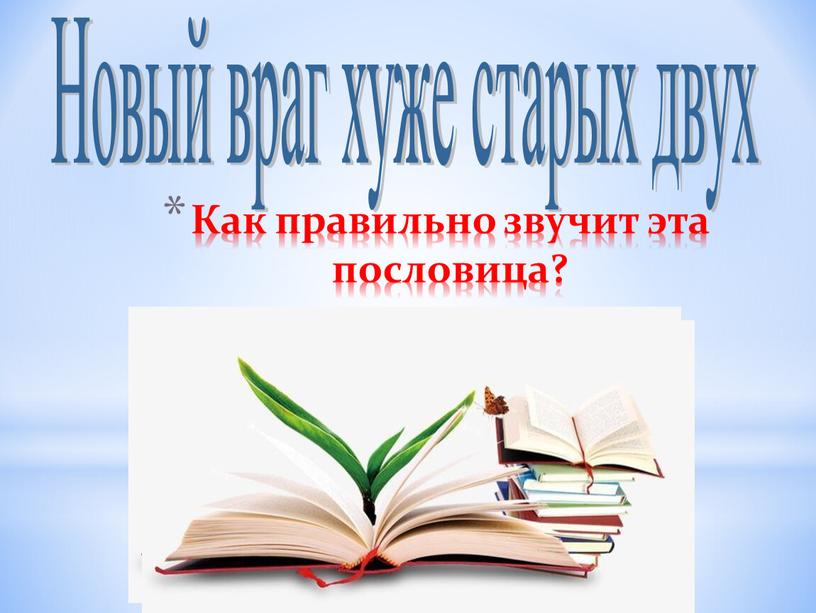 Новый враг хуже старых двух Как правильно звучит эта пословица?