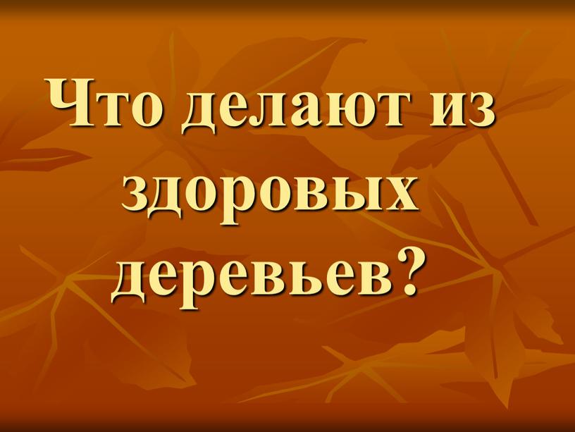 Что делают из здоровых деревьев?