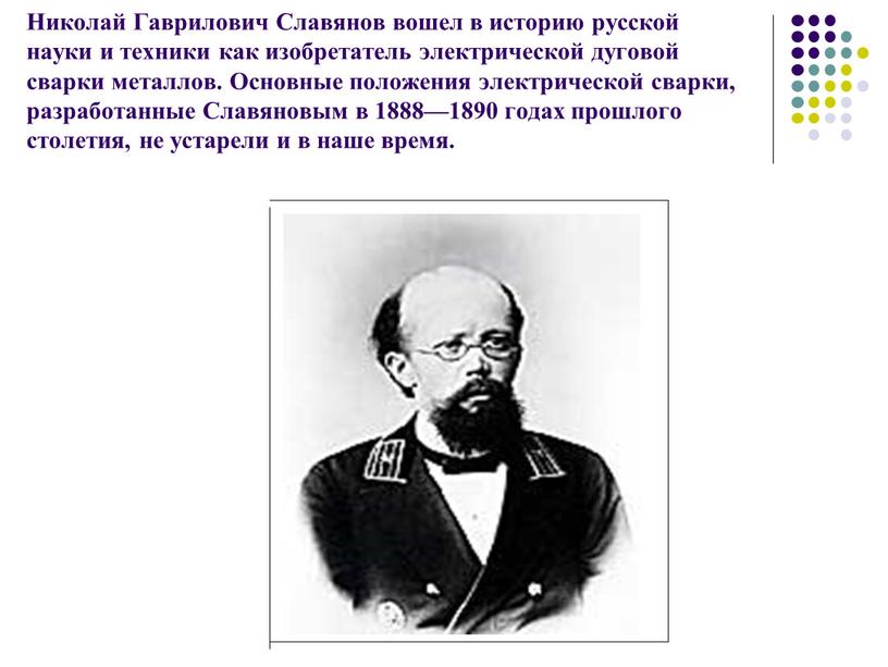 Николай Гаврилович Славянов вошел в историю русской науки и техники как изобретатель электрической дуговой сварки металлов