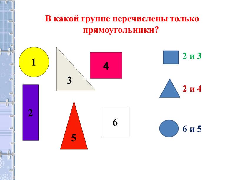 В какой группе перечислены только прямоугольники? 2 и 3 2 и 4 6 и 5 1 5 3 4 2 6