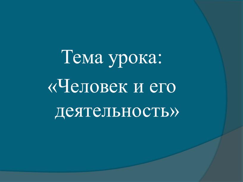 Тема урока: «Человек и его деятельность»