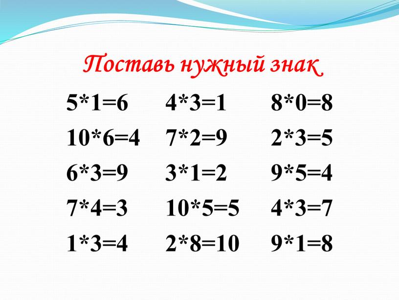 Поставь нужный знак 5*1=6 4*3=1 8*0=8 10*6=4 7*2=9 2*3=5 6*3=9 3*1=2 9*5=4 7*4=3 10*5=5 4*3=7 1*3=4 2*8=10 9*1=8