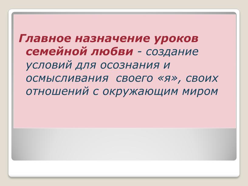 Главное назначение уроков семейной любви - создание условий для осознания и осмысливания своего «я», своих отношений с окружающим миром