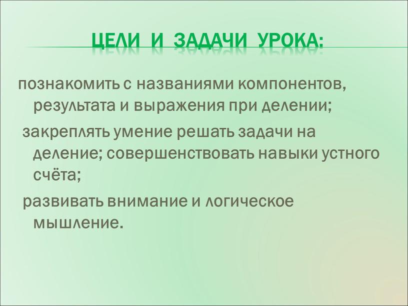 Цели и задачи урока: познакомить с названиями компонентов, результата и выражения при делении; закреплять умение решать задачи на деление; совершенствовать навыки устного счёта; развивать внимание…