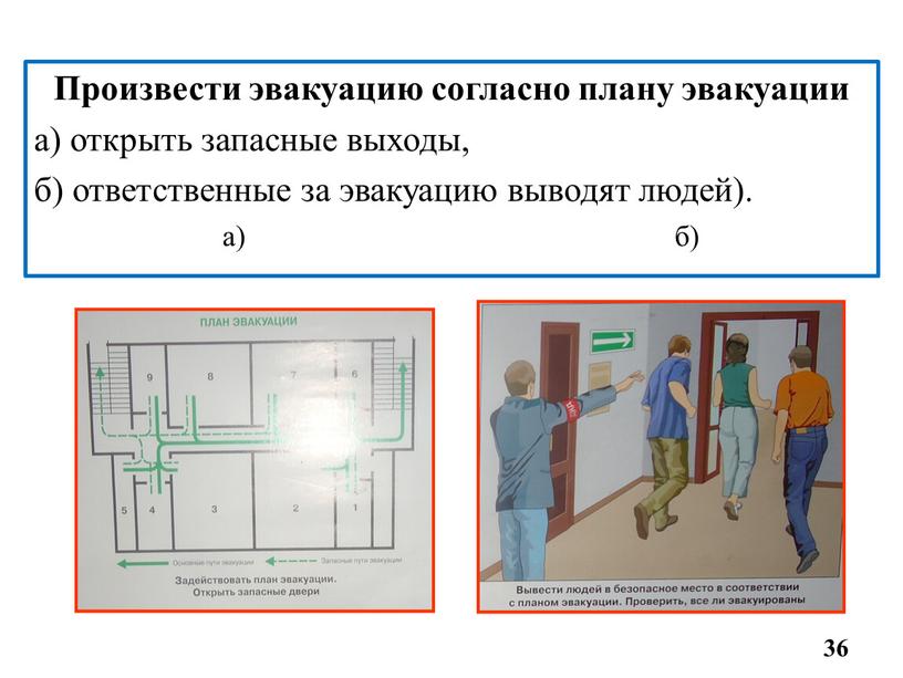 Произвести эвакуацию согласно плану эвакуации а) открыть запасные выходы, б) ответственные за эвакуацию выводят людей)