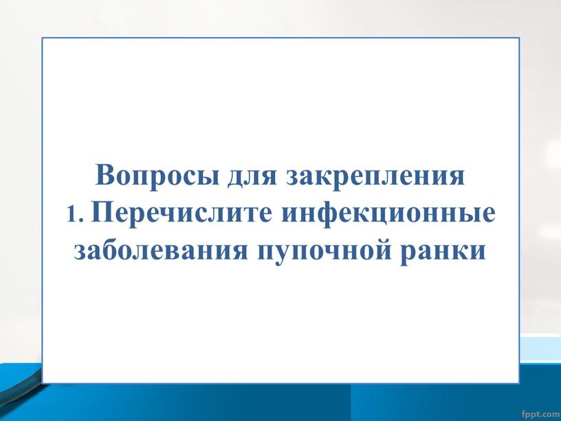 Вопросы для закрепления 1. Перечислите инфекционные заболевания пупочной ранки