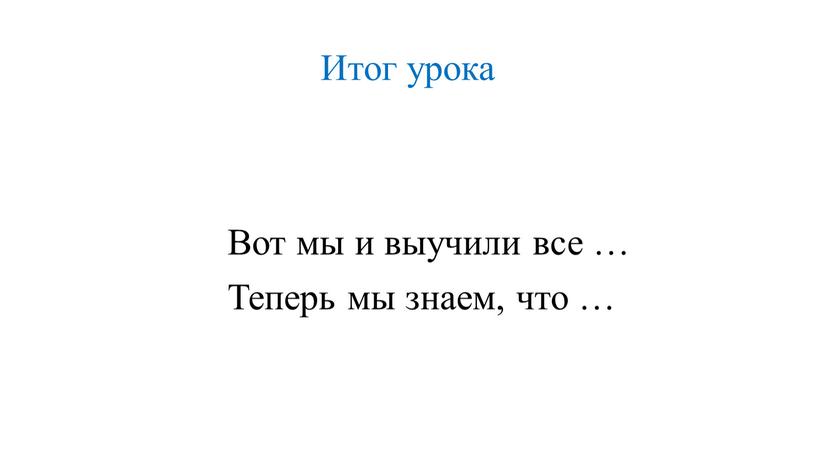 Итог урока Вот мы и выучили все …