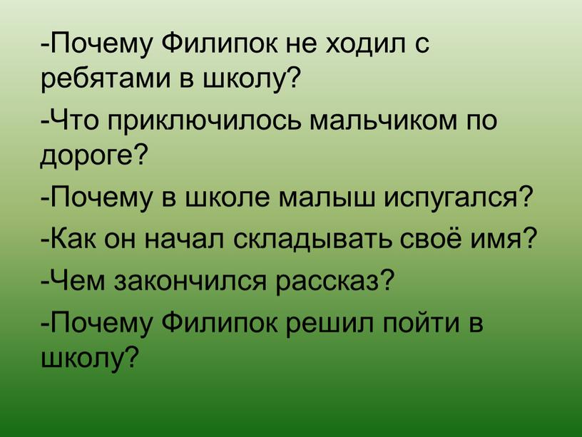 Почему Филипок не ходил с ребятами в школу? -Что приключилось мальчиком по дороге? -Почему в школе малыш испугался? -Как он начал складывать своё имя? -Чем…