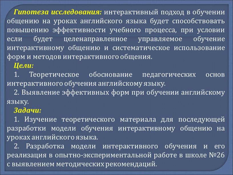 Гипотеза исследования: интерактивный подход в обучении общению на уроках английского языка будет способствовать повышению эффективности учебного процесса, при условии если будет целенаправленное управляемое обучение интерактивному…