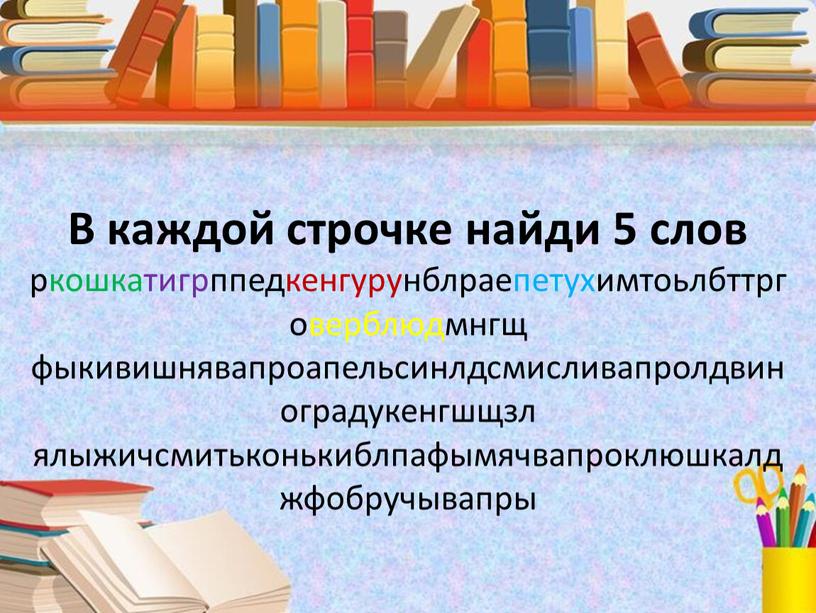 В каждой строчке найди 5 слов ркошкатигрппедкенгурунблраепетухимтоьлбттрговерблюдмнгщ фыкивишнявапроапельсинлдсмисливапролдвиноградукенгшщзл ялыжичсмитьконькиблпафымячвапроклюшкалджфобручывапры