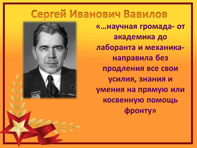 Сергей Иванович Вавилов «…научная громада- от академика до лаборанта и механика-направила без продления все свои усилия, знания и умения на прямую или косвенную помощь фронту»