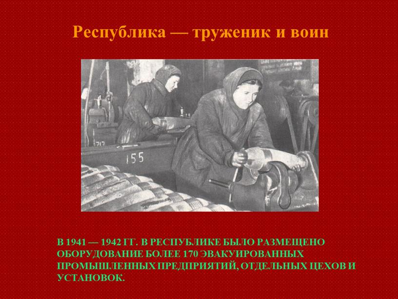 В 1941 — 1942 гг. в республике было размещено оборудование более 170 эвакуированных промышленных предприятий, отдельных цехов и установок
