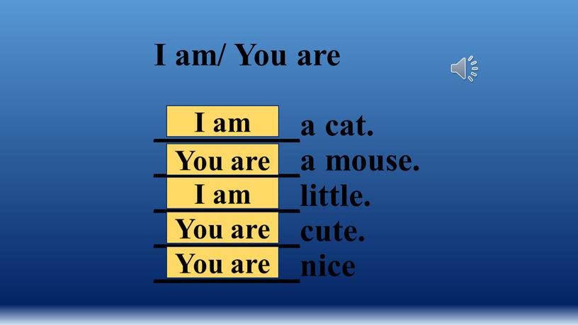 I am/ You are _________a cat. _________a mouse