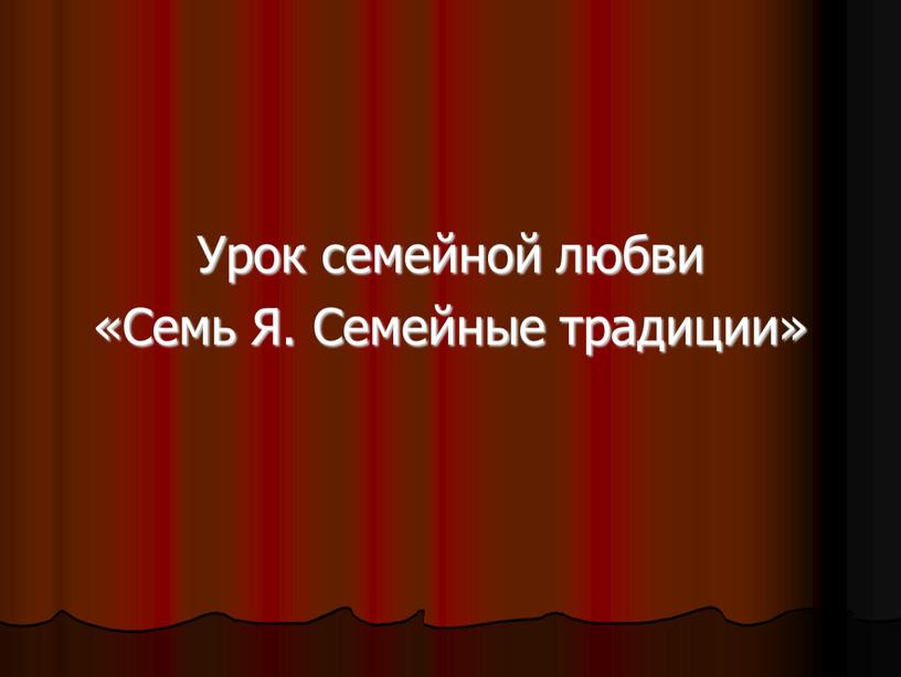 Урок семейной любви «Семь Я. Семейные традиции»