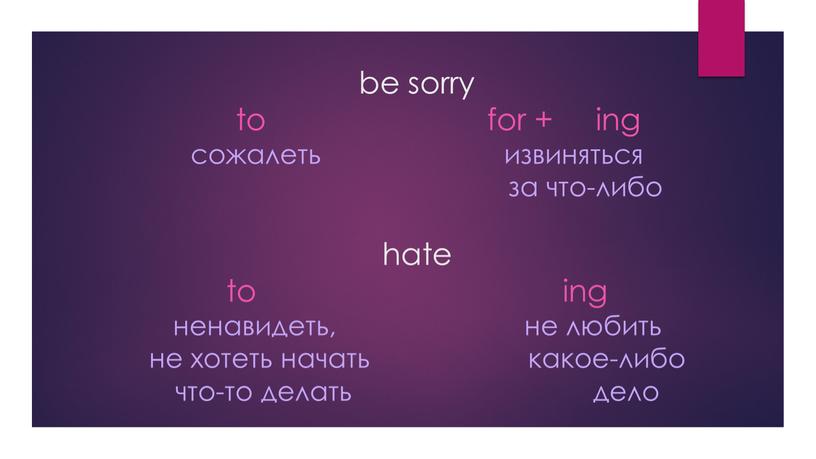 be sorry to for + ing сожалеть извиняться за что-либо hate to ing ненавидеть, не любить не хотеть начать какое-либо что-то делать дело