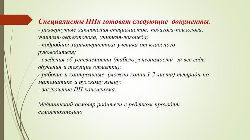 Специалисты ППк готовят следующие документы: - развернутые заключения специалистов: педагога-психолога, учителя-дефектолога, учителя-логопеда; - подробная характеристика ученика от классного руководителя; - сведения об успеваемости (табель успеваемости…